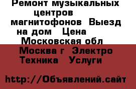 Ремонт музыкальных центров, dvd,  магнитофонов. Выезд на дом › Цена ­ 800 - Московская обл., Москва г. Электро-Техника » Услуги   